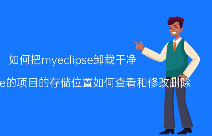 如何把myeclipse卸载干净 myeclipse的项目的存储位置如何查看和修改删除？